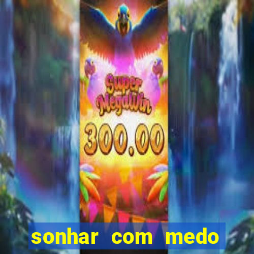 sonhar com medo jogo do bicho